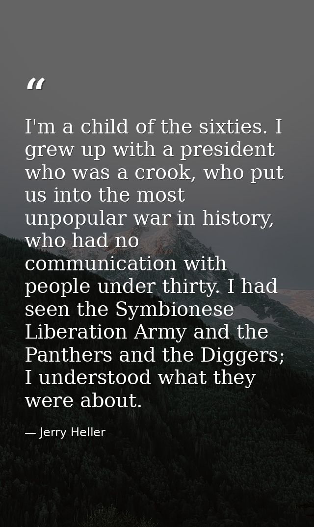 I'm a child of the sixties. I grew up with a president who was a crook, who put us into the most unpopular war in histor — Jerry Heller