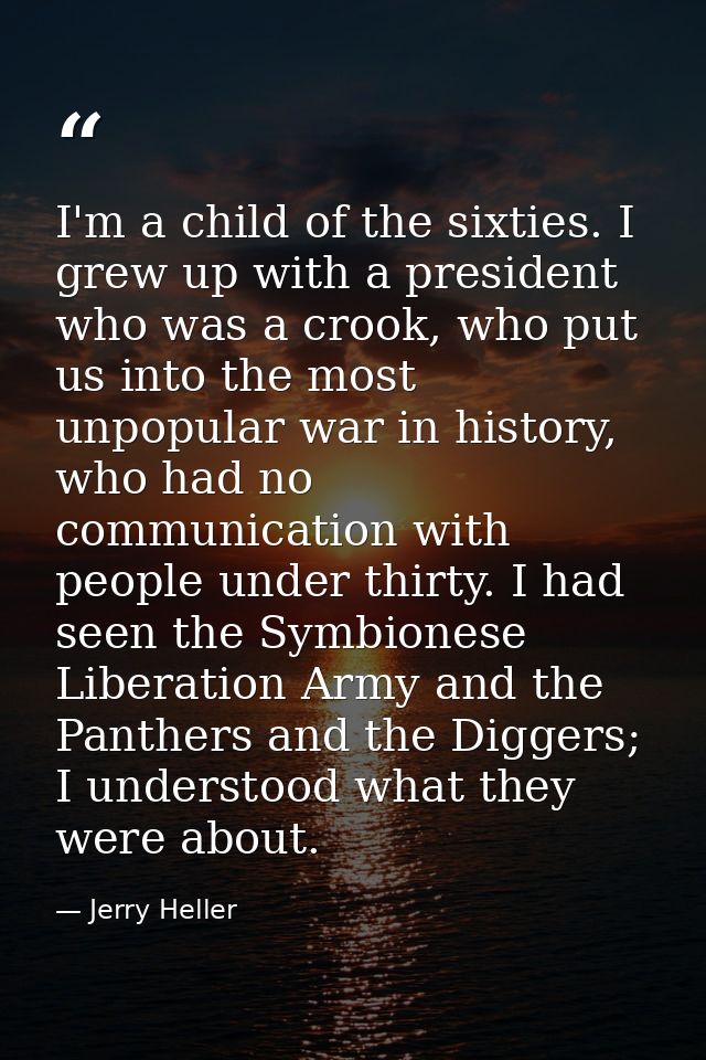 I'm a child of the sixties. I grew up with a president who was a crook, who put us into the most unpopular war in histor — Jerry Heller