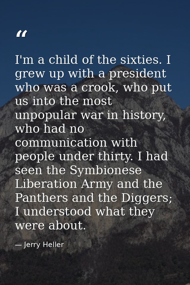 I'm a child of the sixties. I grew up with a president who was a crook, who put us into the most unpopular war in histor — Jerry Heller