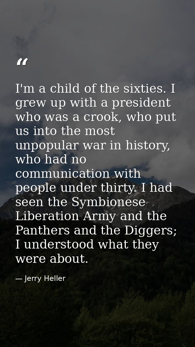 I'm a child of the sixties. I grew up with a president who was a crook, who put us into the most unpopular war in histor — Jerry Heller