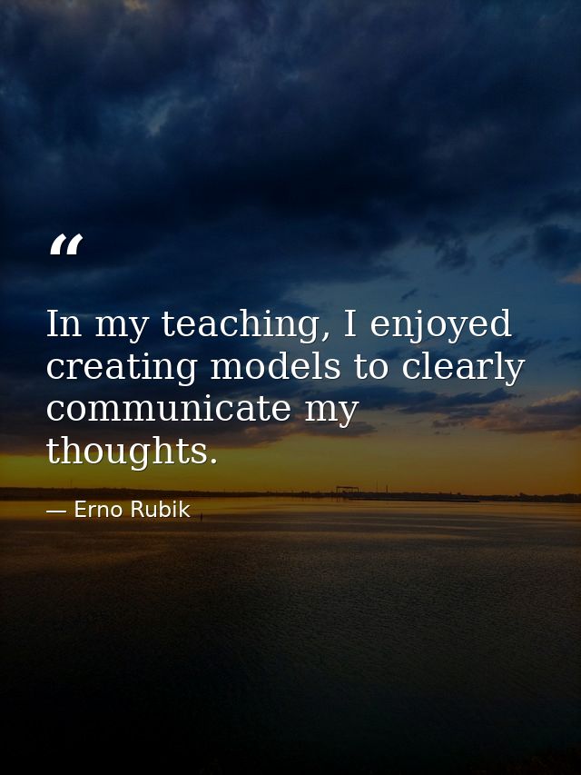 In my teaching, I enjoyed creating models to clearly communicate my thoughts. — Erno Rubik