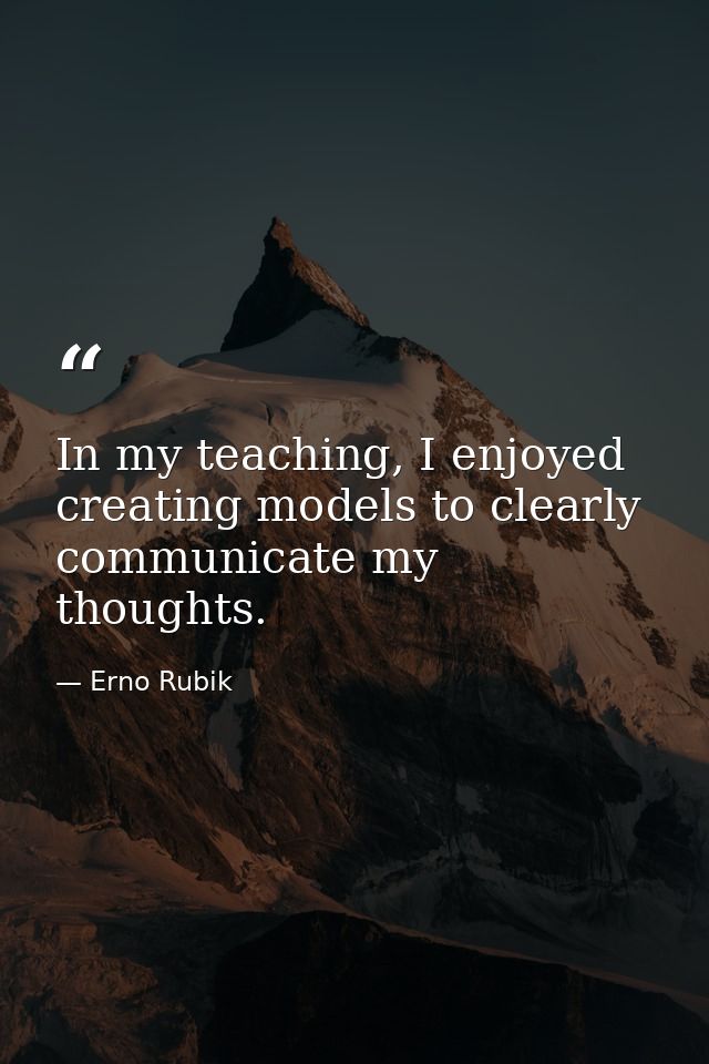 In my teaching, I enjoyed creating models to clearly communicate my thoughts. — Erno Rubik