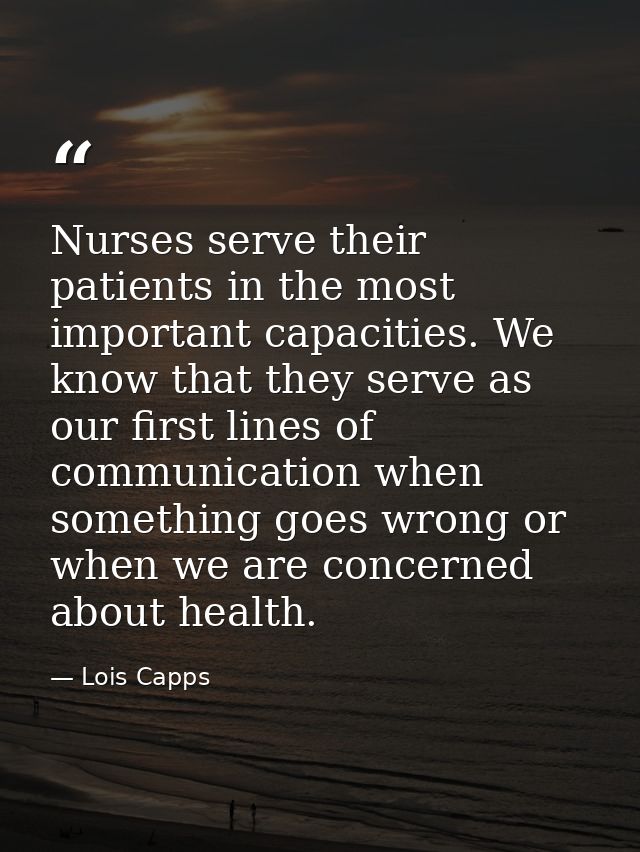 Nurses serve their patients in the most important capacities. We know that they serve as our first lines of communicatio — Lois Capps