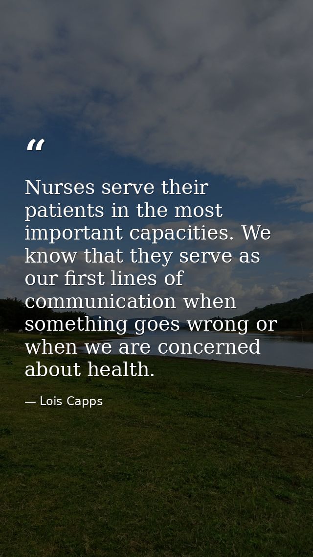 Nurses serve their patients in the most important capacities. We know that they serve as our first lines of communicatio — Lois Capps