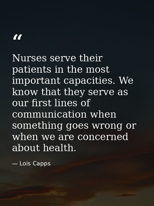 Nurses serve their patients in the most important capacities. We know that they serve as our first lines of communicatio — Lois Capps
