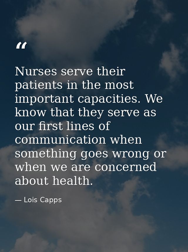 Nurses serve their patients in the most important capacities. We know that they serve as our first lines of communicatio — Lois Capps
