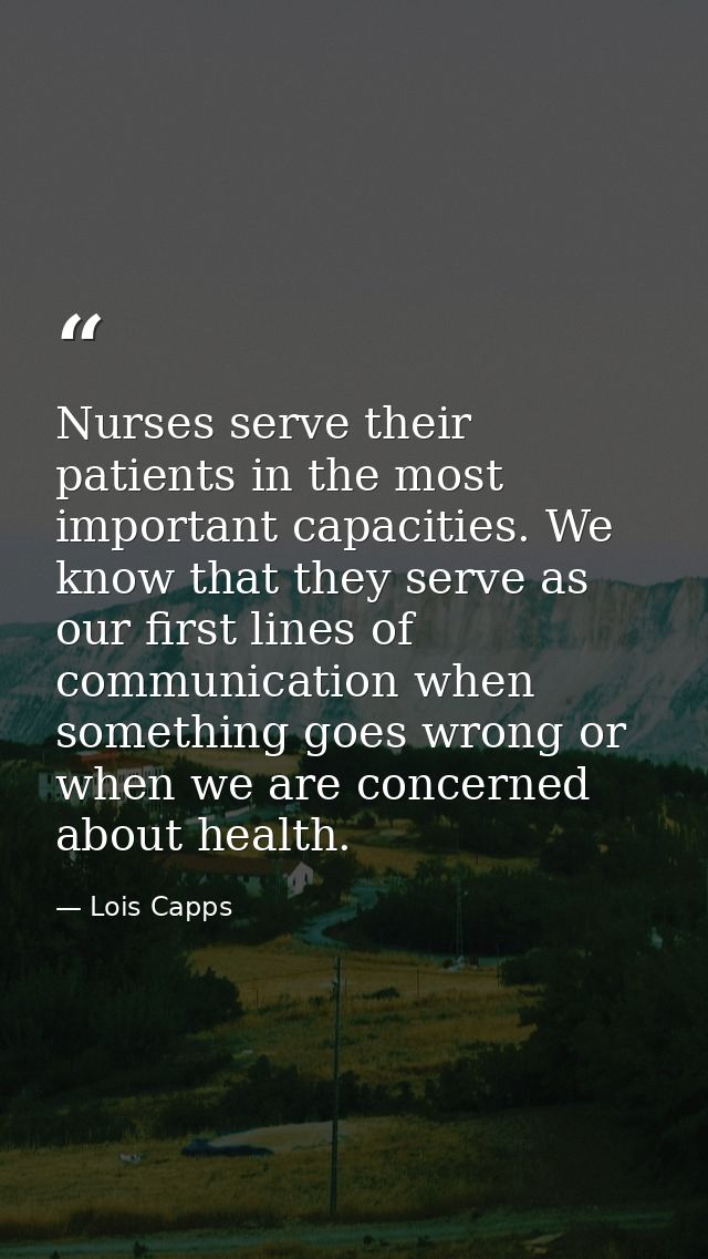 Nurses serve their patients in the most important capacities. We know that they serve as our first lines of communicatio — Lois Capps