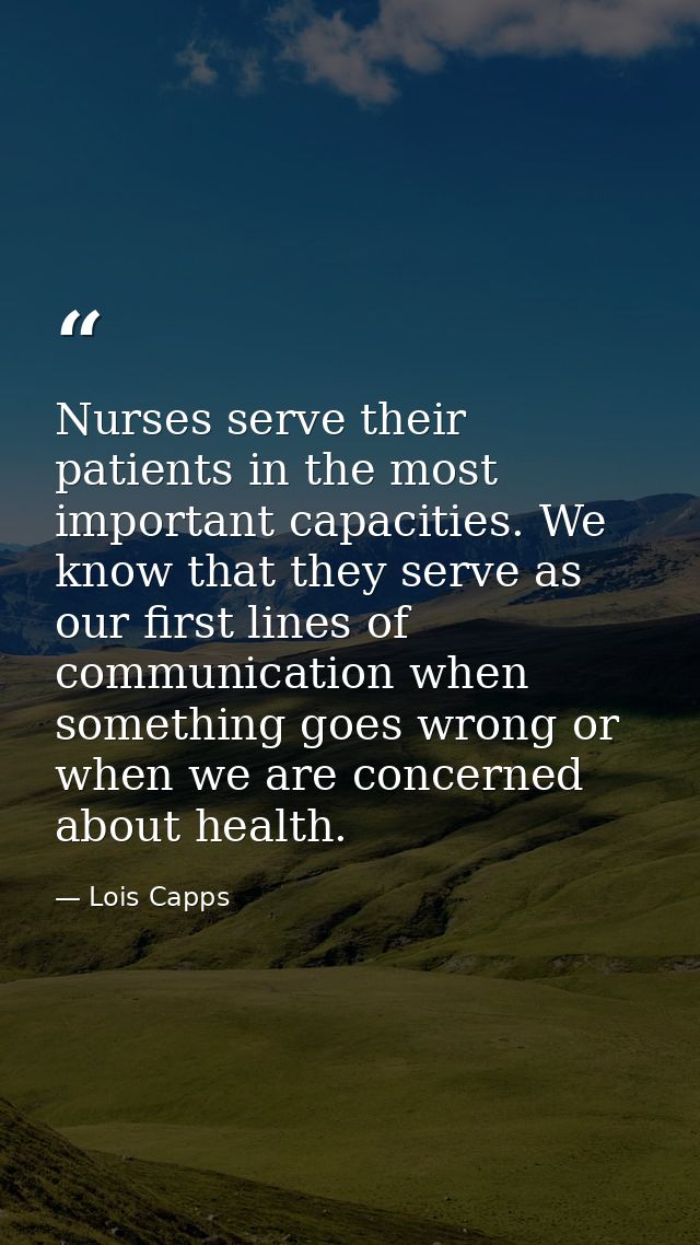 Nurses serve their patients in the most important capacities. We know that they serve as our first lines of communicatio — Lois Capps