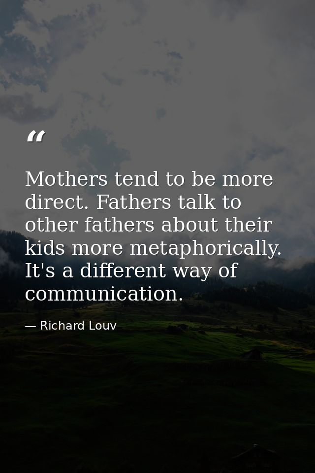 Mothers tend to be more direct. Fathers talk to other fathers about their kids more metaphorically. It's a different way — Richard Louv