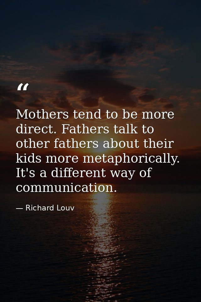 Mothers tend to be more direct. Fathers talk to other fathers about their kids more metaphorically. It's a different way — Richard Louv