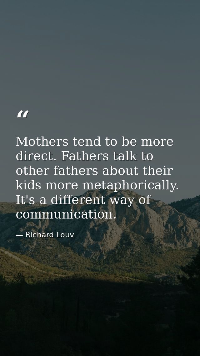 Mothers tend to be more direct. Fathers talk to other fathers about their kids more metaphorically. It's a different way — Richard Louv