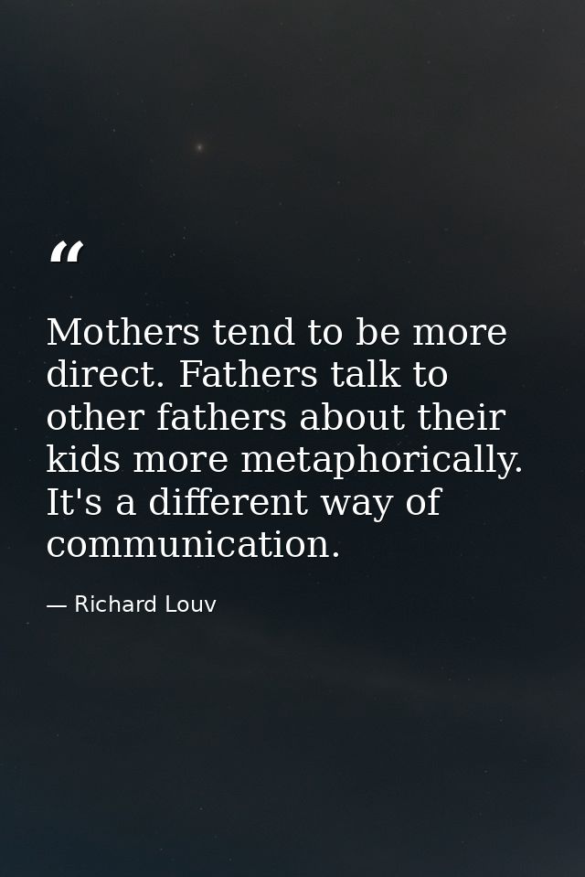 Mothers tend to be more direct. Fathers talk to other fathers about their kids more metaphorically. It's a different way — Richard Louv