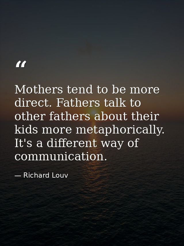 Mothers tend to be more direct. Fathers talk to other fathers about their kids more metaphorically. It's a different way — Richard Louv
