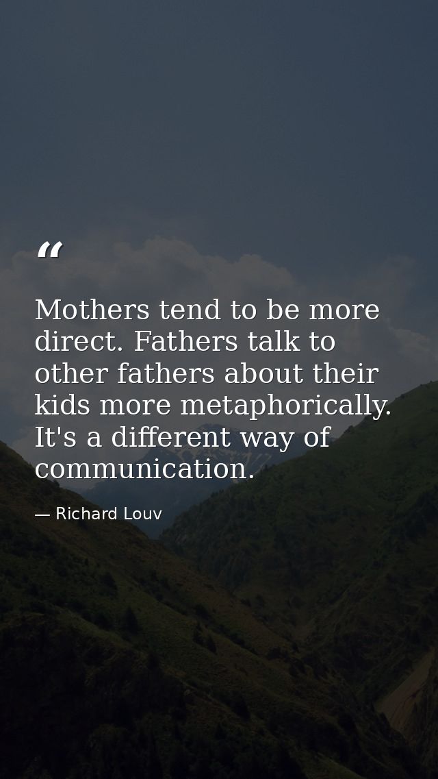 Mothers tend to be more direct. Fathers talk to other fathers about their kids more metaphorically. It's a different way — Richard Louv