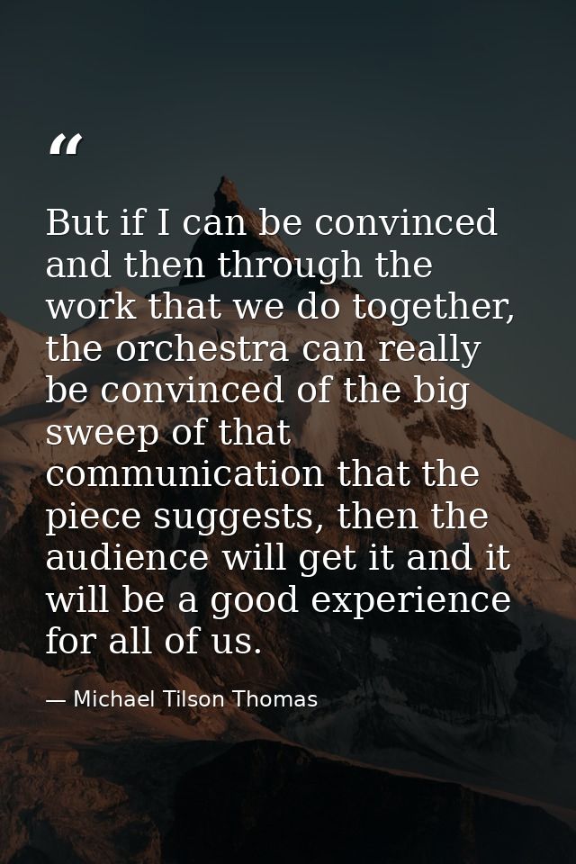 But if I can be convinced and then through the work that we do together, the orchestra can really be convinced of the bi — Michael Tilson Thomas