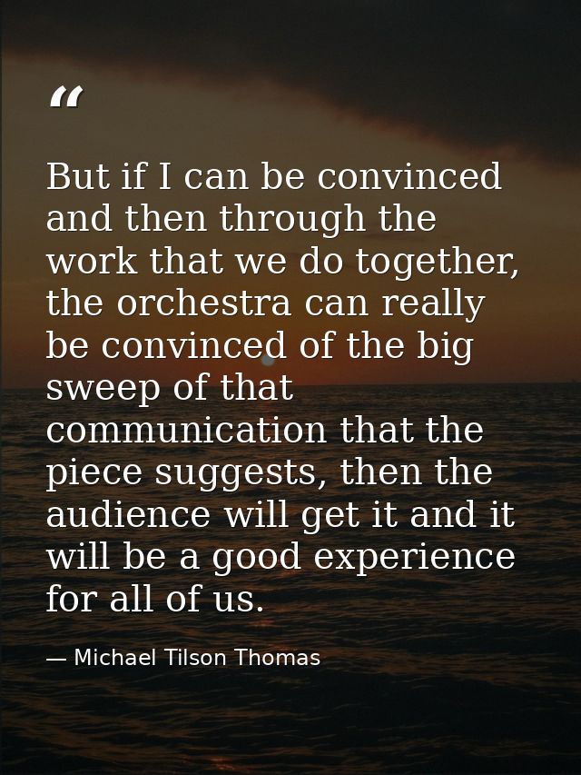But if I can be convinced and then through the work that we do together, the orchestra can really be convinced of the bi — Michael Tilson Thomas