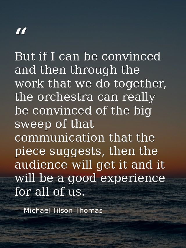 But if I can be convinced and then through the work that we do together, the orchestra can really be convinced of the bi — Michael Tilson Thomas