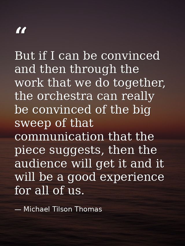 But if I can be convinced and then through the work that we do together, the orchestra can really be convinced of the bi — Michael Tilson Thomas