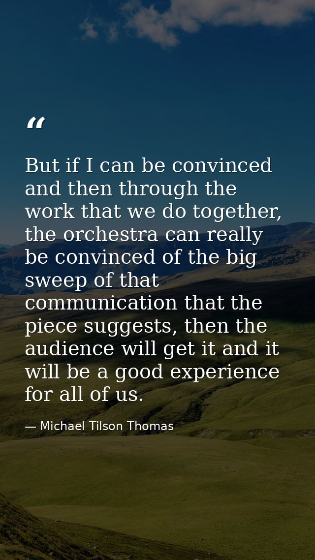 But if I can be convinced and then through the work that we do together, the orchestra can really be convinced of the bi — Michael Tilson Thomas