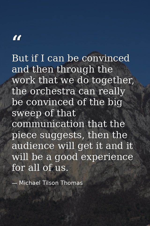 But if I can be convinced and then through the work that we do together, the orchestra can really be convinced of the bi — Michael Tilson Thomas