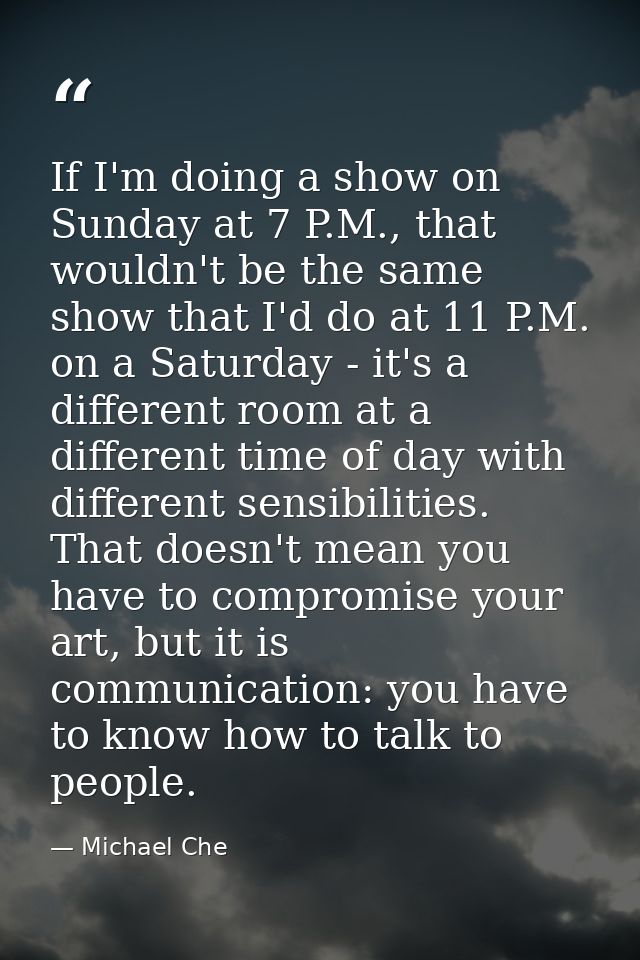 If I'm doing a show on Sunday at 7 P.M., that wouldn't be the same show that I'd do at 11 P.M. on a Saturday - it's a di — Michael Che