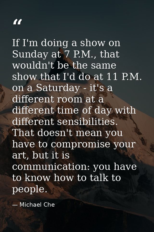 If I'm doing a show on Sunday at 7 P.M., that wouldn't be the same show that I'd do at 11 P.M. on a Saturday - it's a di — Michael Che