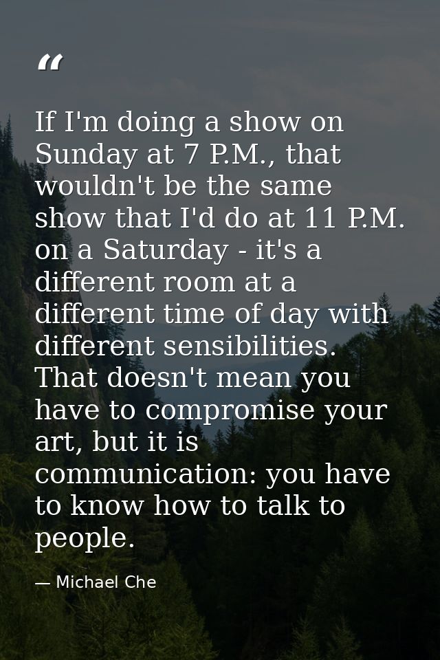 If I'm doing a show on Sunday at 7 P.M., that wouldn't be the same show that I'd do at 11 P.M. on a Saturday - it's a di — Michael Che