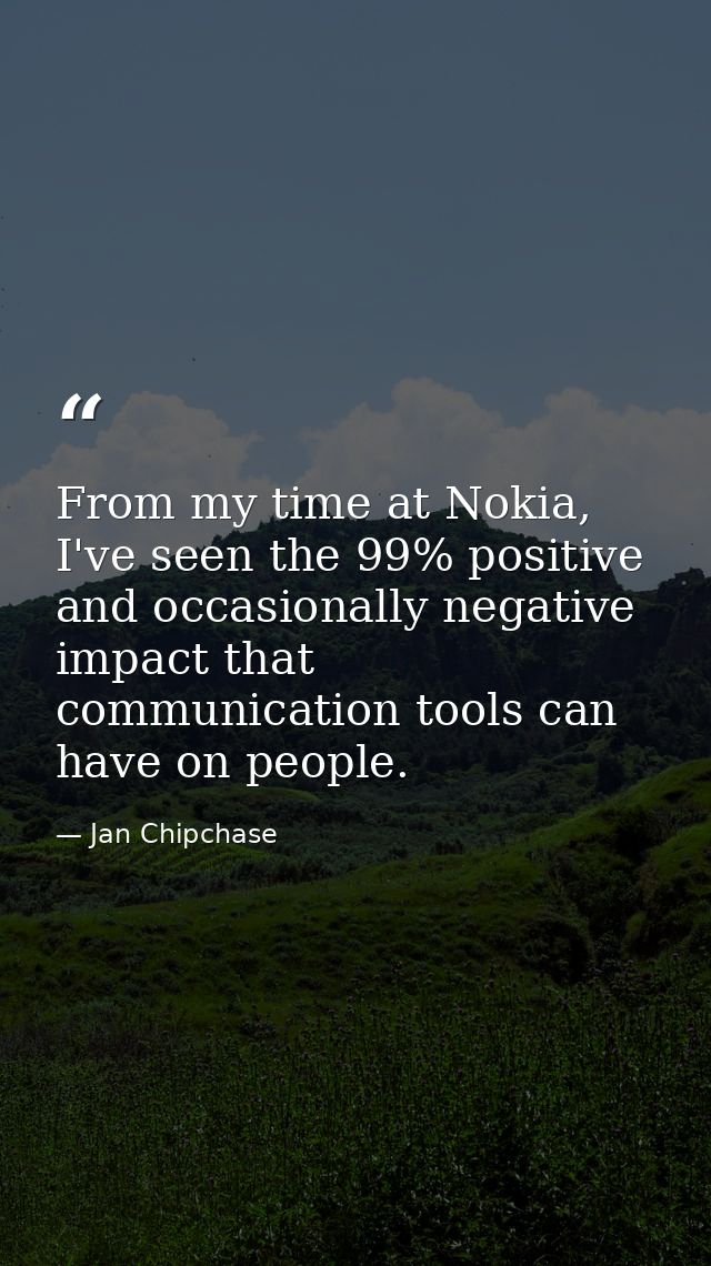 From my time at Nokia, I've seen the 99% positive and occasionally negative impact that communication tools can have on  — Jan Chipchase