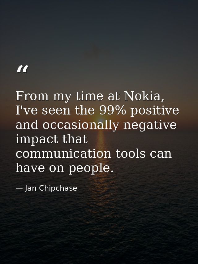 From my time at Nokia, I've seen the 99% positive and occasionally negative impact that communication tools can have on  — Jan Chipchase