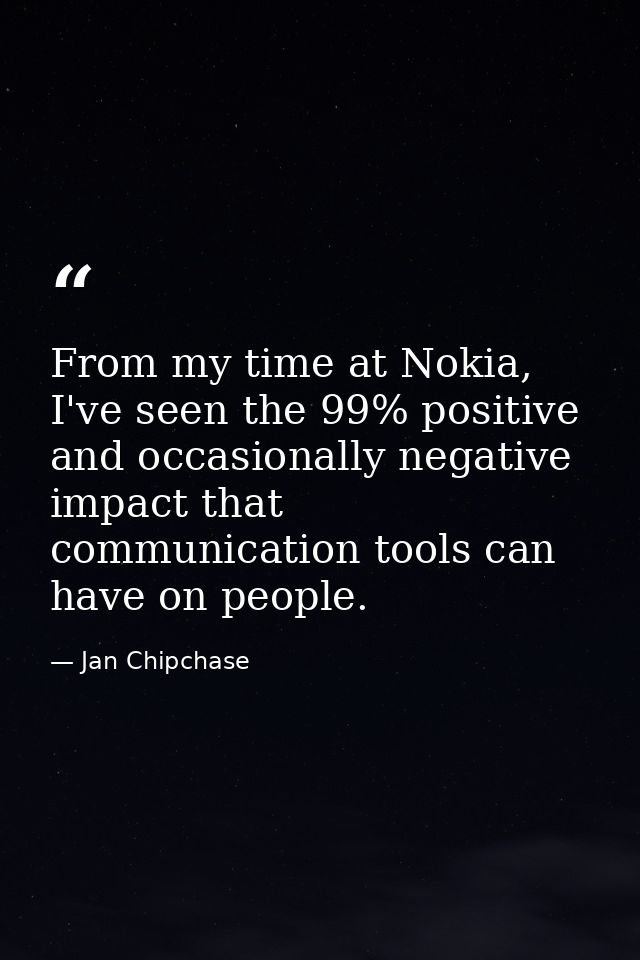 From my time at Nokia, I've seen the 99% positive and occasionally negative impact that communication tools can have on  — Jan Chipchase