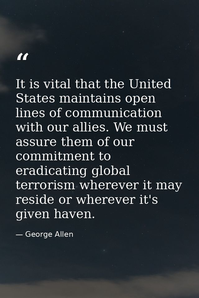It is vital that the United States maintains open lines of communication with our allies. We must assure them of our com — George Allen