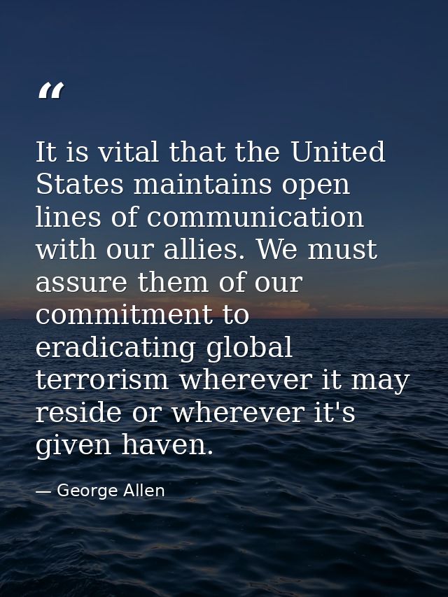 It is vital that the United States maintains open lines of communication with our allies. We must assure them of our com — George Allen