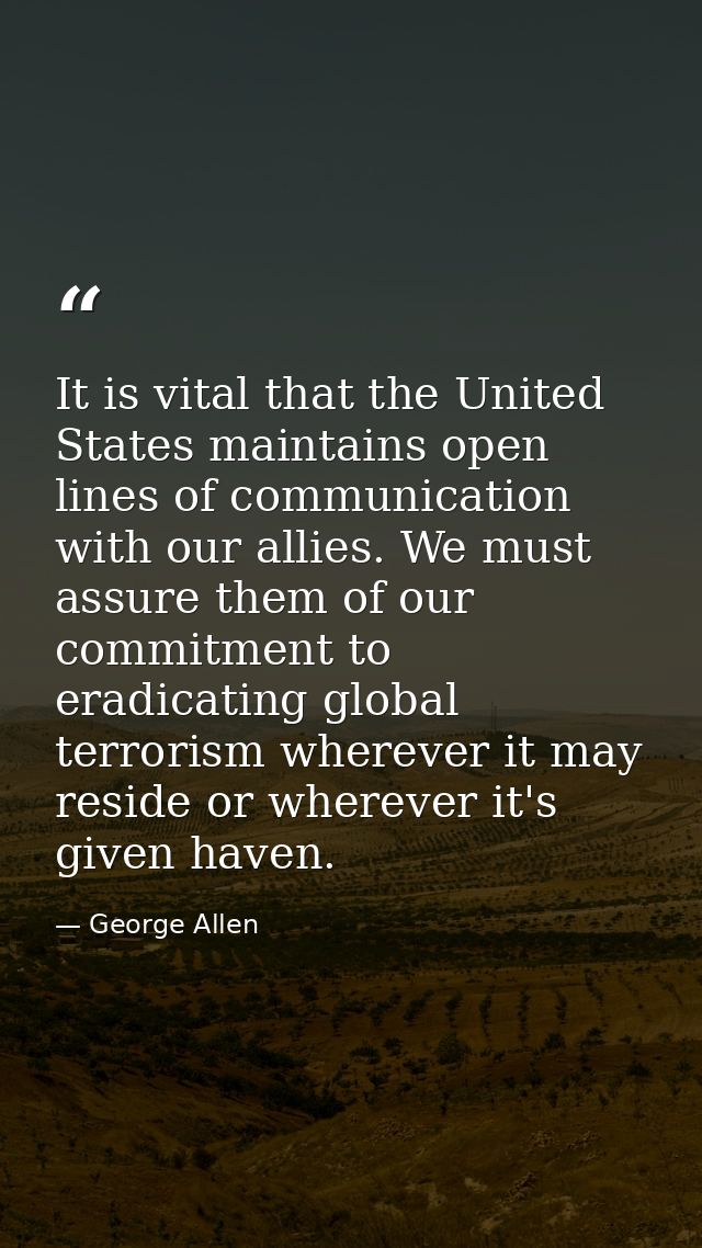 It is vital that the United States maintains open lines of communication with our allies. We must assure them of our com — George Allen