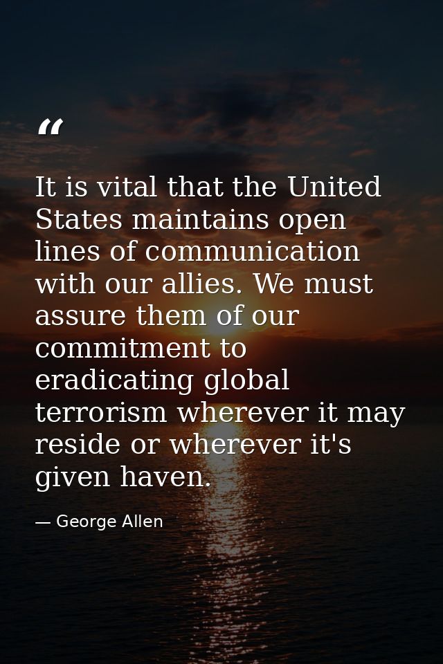 It is vital that the United States maintains open lines of communication with our allies. We must assure them of our com — George Allen
