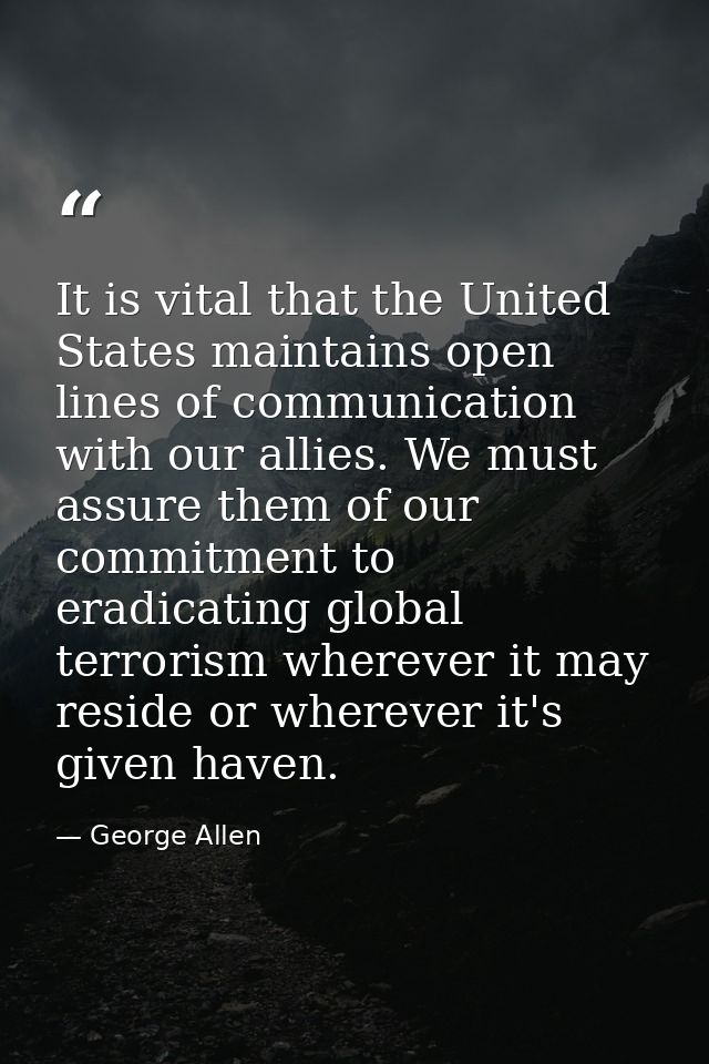 It is vital that the United States maintains open lines of communication with our allies. We must assure them of our com — George Allen