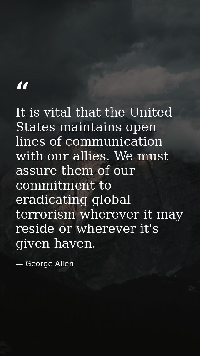 It is vital that the United States maintains open lines of communication with our allies. We must assure them of our com — George Allen