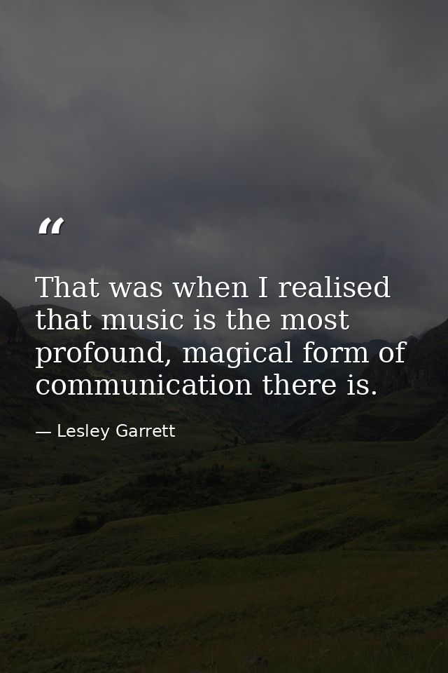 That was when I realised that music is the most profound, magical form of communication there is. — Lesley Garrett