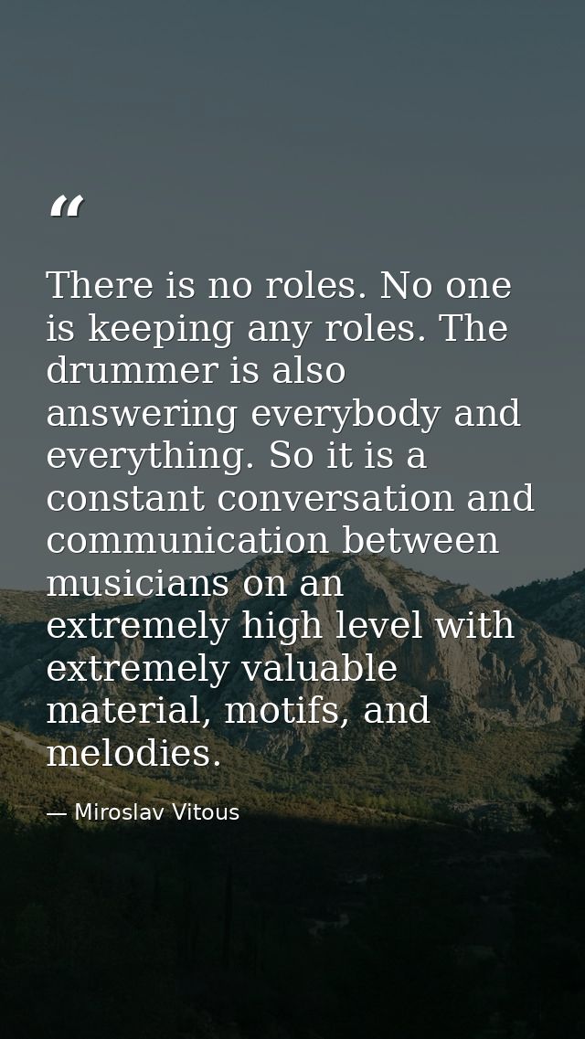 There is no roles. No one is keeping any roles. The drummer is also answering everybody and everything. So it is a const — Miroslav Vitous
