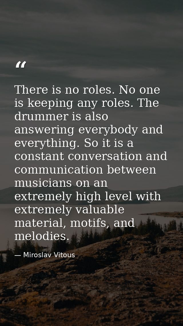 There is no roles. No one is keeping any roles. The drummer is also answering everybody and everything. So it is a const — Miroslav Vitous