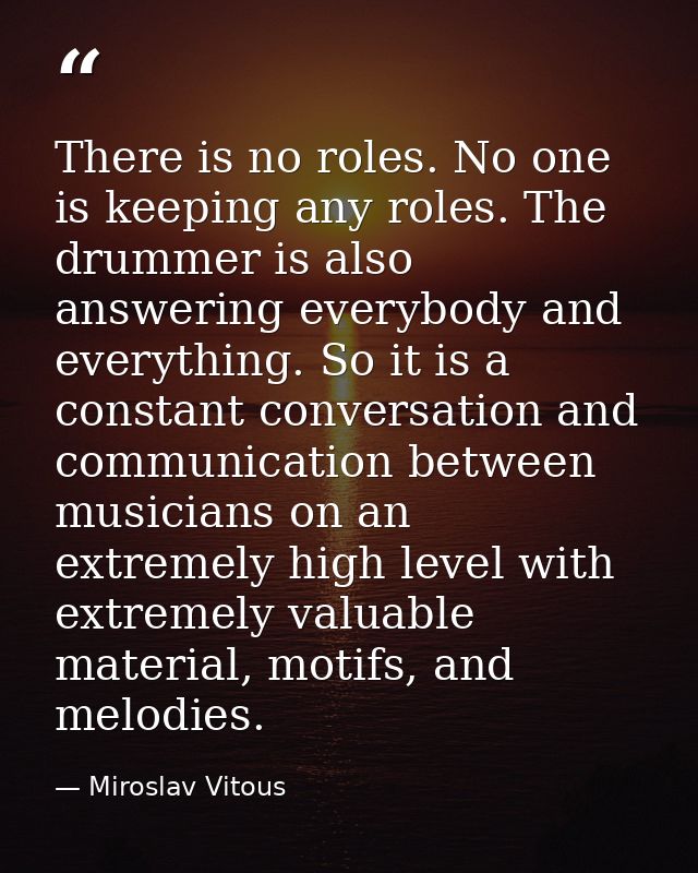 There is no roles. No one is keeping any roles. The drummer is also answering everybody and everything. So it is a const — Miroslav Vitous