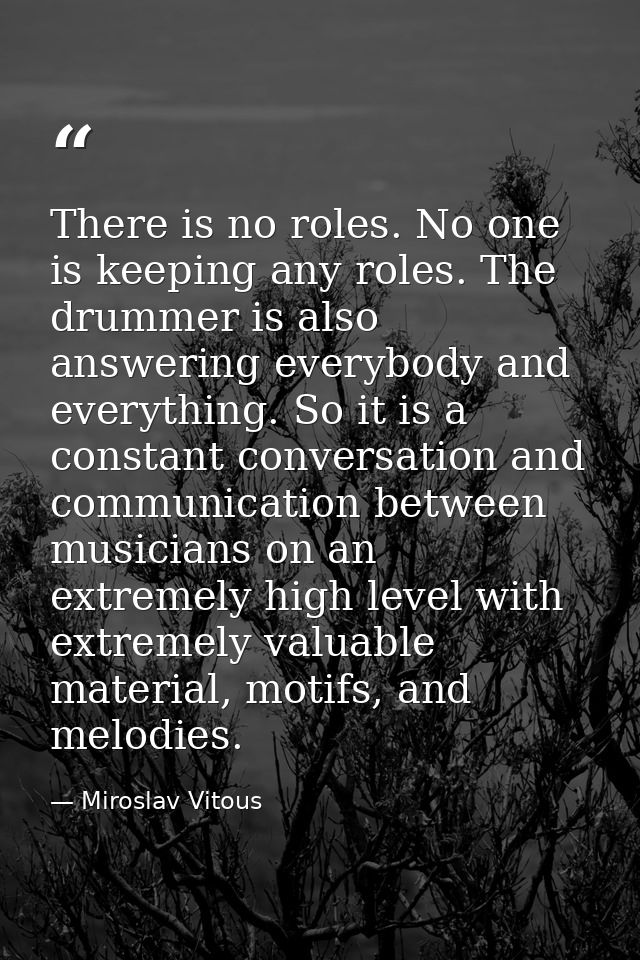 There is no roles. No one is keeping any roles. The drummer is also answering everybody and everything. So it is a const — Miroslav Vitous