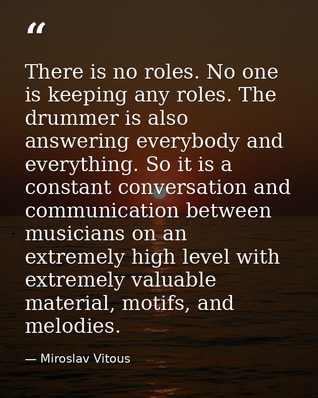 There is no roles. No one is keeping any roles. The drummer is also answering everybody and everything. So it is a const — Miroslav Vitous