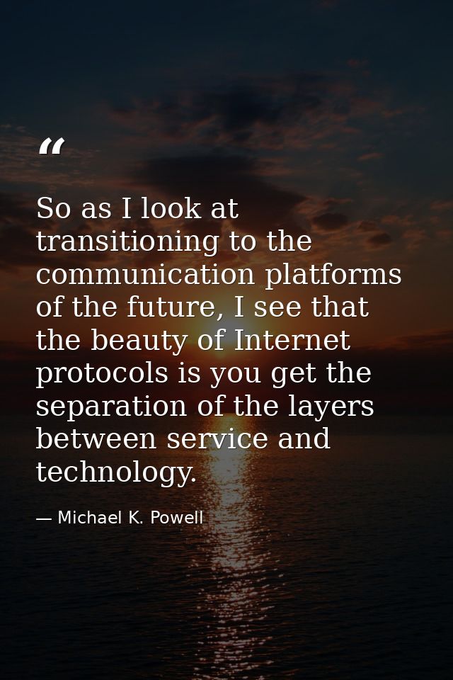 So as I look at transitioning to the communication platforms of the future, I see that the beauty of Internet protocols  — Michael K. Powell