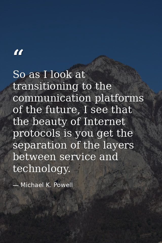 So as I look at transitioning to the communication platforms of the future, I see that the beauty of Internet protocols  — Michael K. Powell