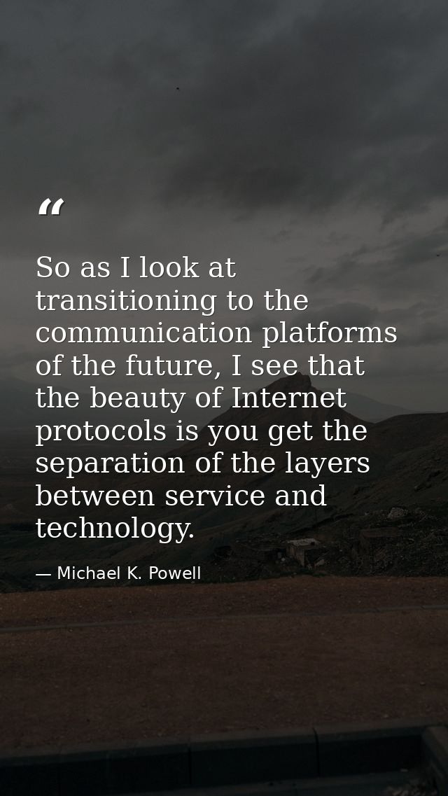 So as I look at transitioning to the communication platforms of the future, I see that the beauty of Internet protocols  — Michael K. Powell