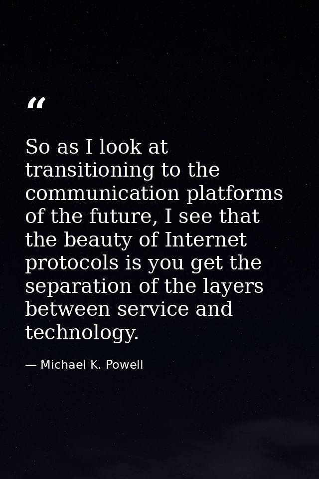 So as I look at transitioning to the communication platforms of the future, I see that the beauty of Internet protocols  — Michael K. Powell