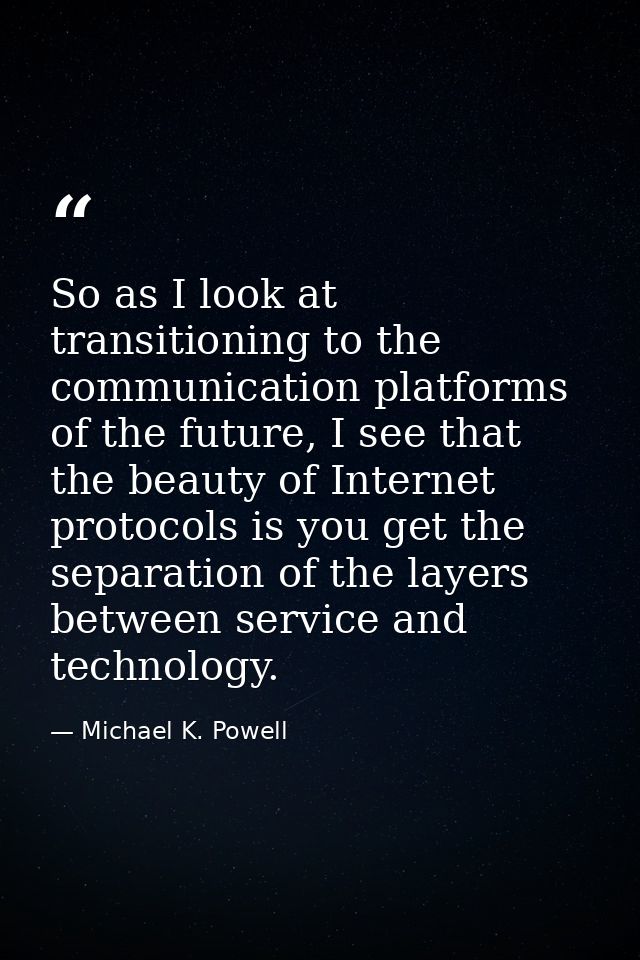 So as I look at transitioning to the communication platforms of the future, I see that the beauty of Internet protocols  — Michael K. Powell
