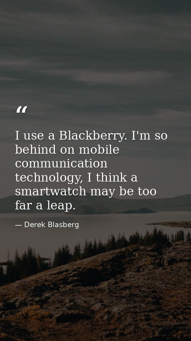 I use a Blackberry. I'm so behind on mobile communication technology, I think a smartwatch may be too far a leap. — Derek Blasberg