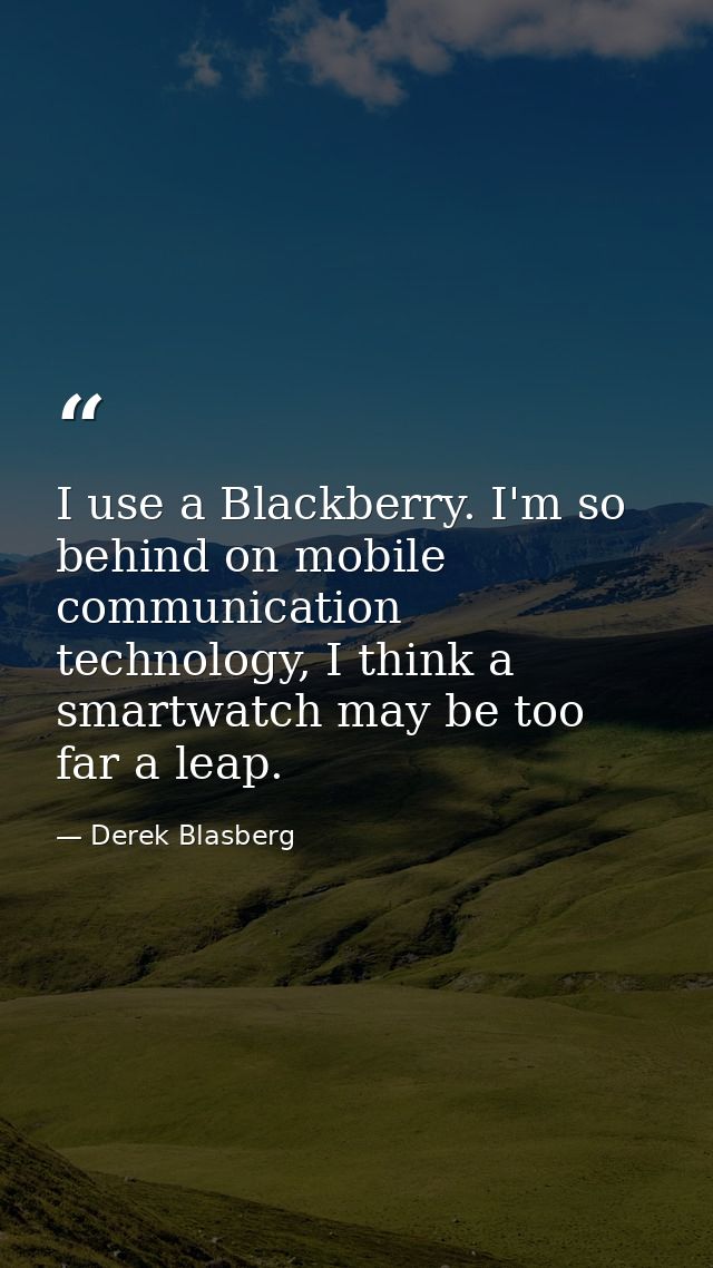 I use a Blackberry. I'm so behind on mobile communication technology, I think a smartwatch may be too far a leap. — Derek Blasberg