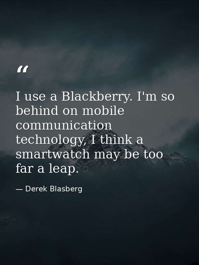I use a Blackberry. I'm so behind on mobile communication technology, I think a smartwatch may be too far a leap. — Derek Blasberg